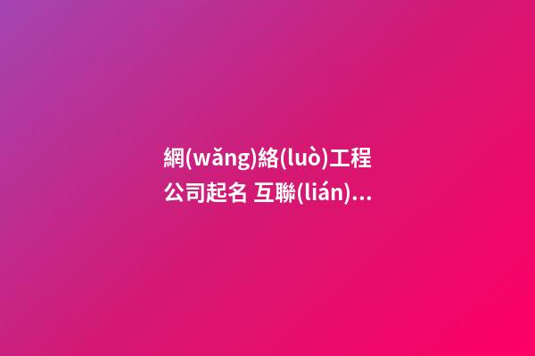 網(wǎng)絡(luò)工程公司起名 互聯(lián)網(wǎng)有創(chuàng)意的公司名字大全